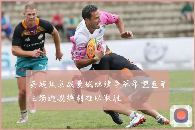 英超焦点战曼城继续争冠希望蓝军主场迎战热刺难以取胜