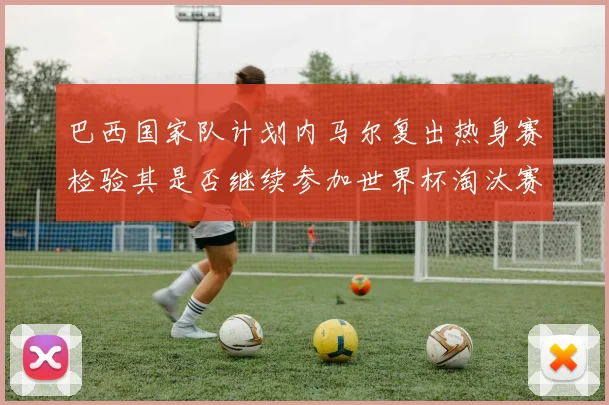 巴西国家队计划内马尔复出热身赛检验其是否继续参加世界杯淘汰赛