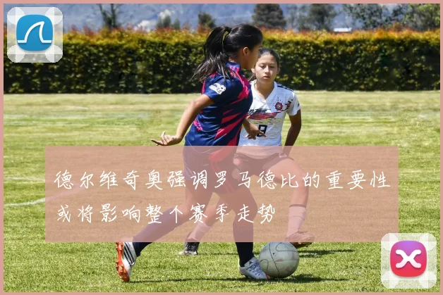 德尔维奇奥强调罗马德比的重要性或将影响整个赛季走势
