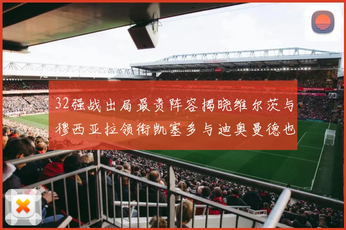 32强战出局最贵阵容揭晓维尔茨与穆西亚拉领衔凯塞多与迪奥曼德也在其中