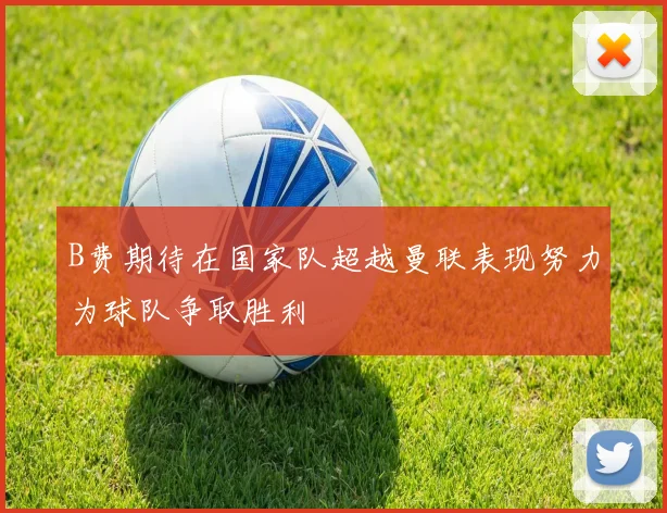 B费期待在国家队超越曼联表现努力为球队争取胜利