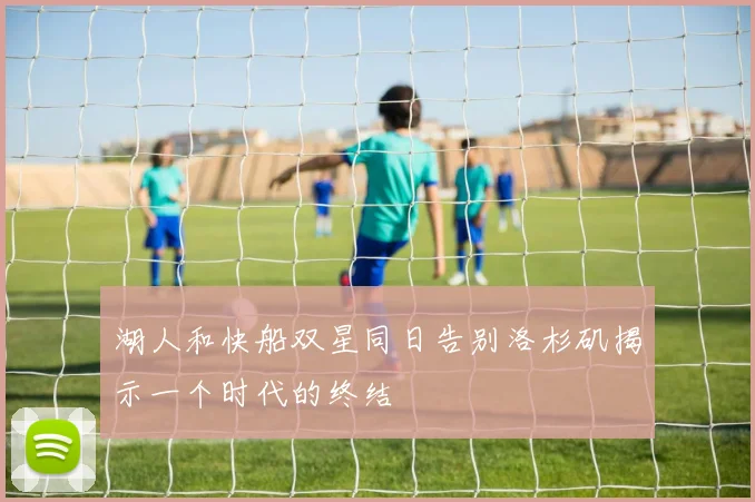 湖人和快船双星同日告别洛杉矶揭示一个时代的终结