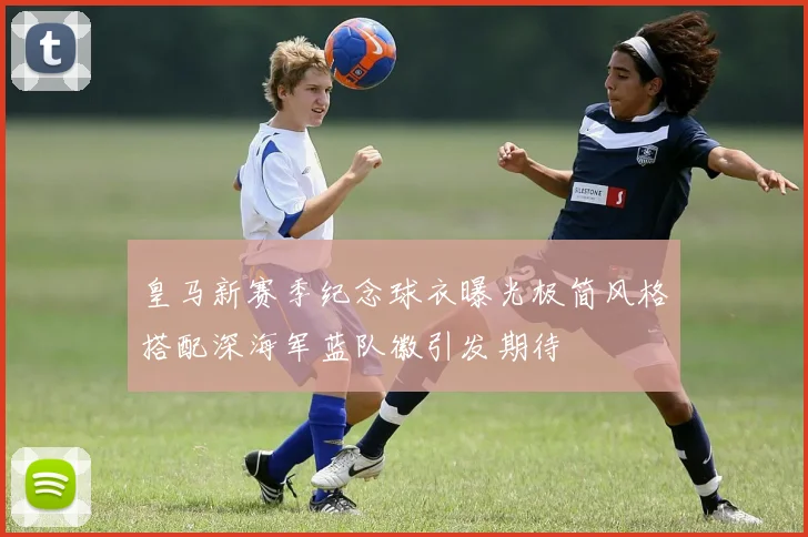 皇马新赛季纪念球衣曝光极简风格搭配深海军蓝队徽引发期待