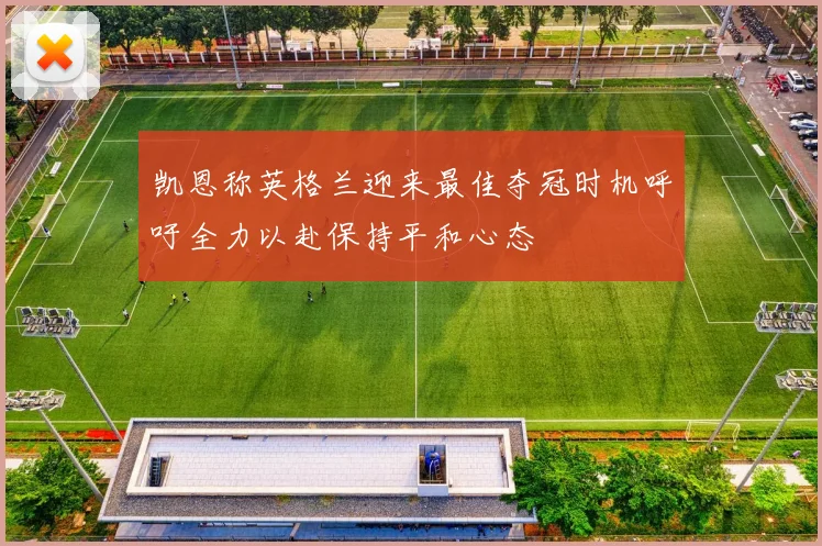 凯恩称英格兰迎来最佳夺冠时机呼吁全力以赴保持平和心态