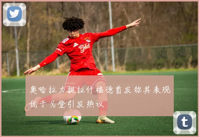 奥哈拉力挺拉什福德首发称其表现优于戈登引发热议