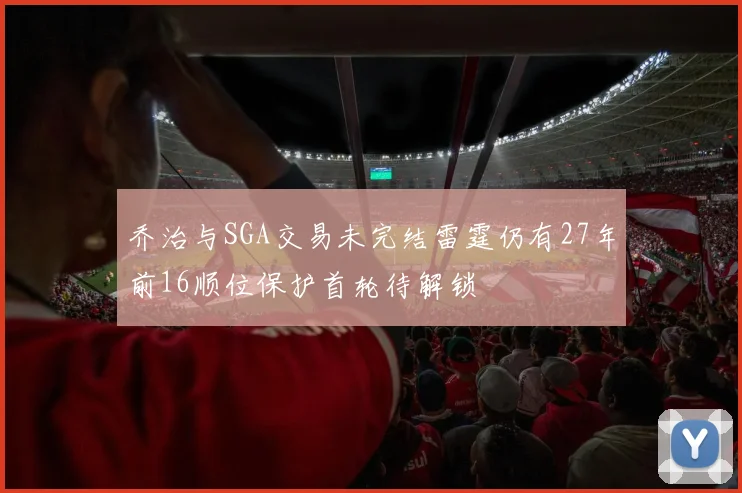 乔治与SGA交易未完结雷霆仍有27年前16顺位保护首轮待解锁