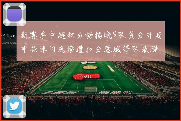 新赛季中超积分榜揭晓9队负分开局申花津门虎惨遭扣分蓉城等队表现亮眼