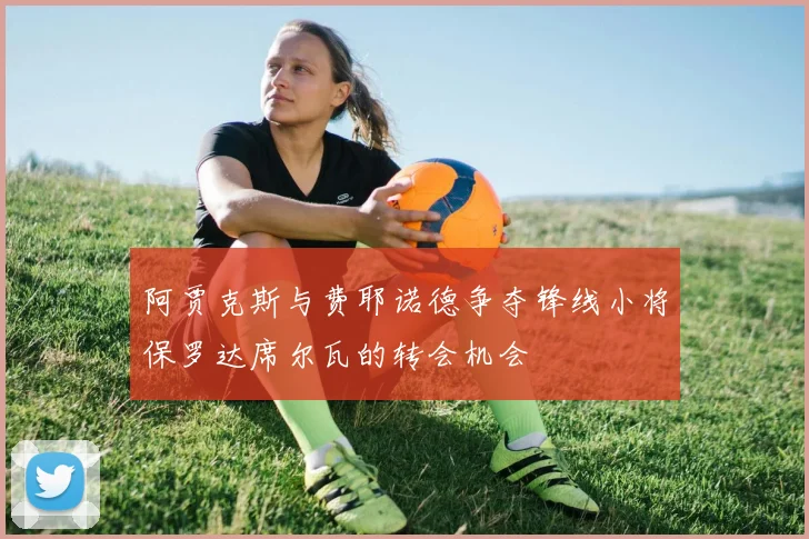阿贾克斯与费耶诺德争夺锋线小将保罗达席尔瓦的转会机会