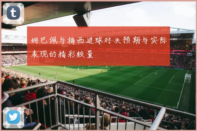 姆巴佩与梅西进球对决预期与实际表现的精彩较量