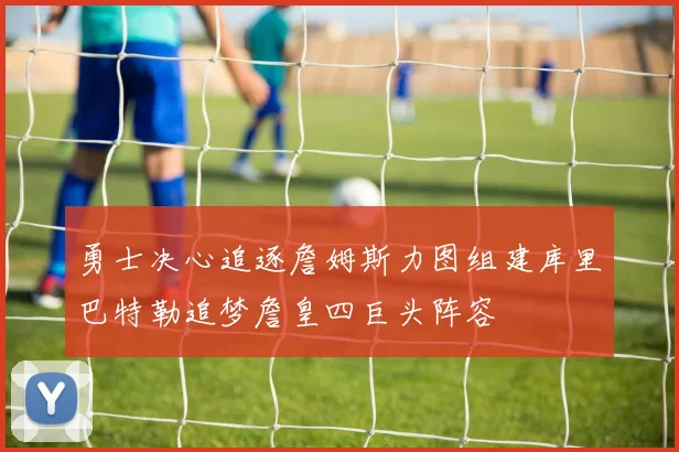 勇士决心追逐詹姆斯力图组建库里巴特勒追梦詹皇四巨头阵容