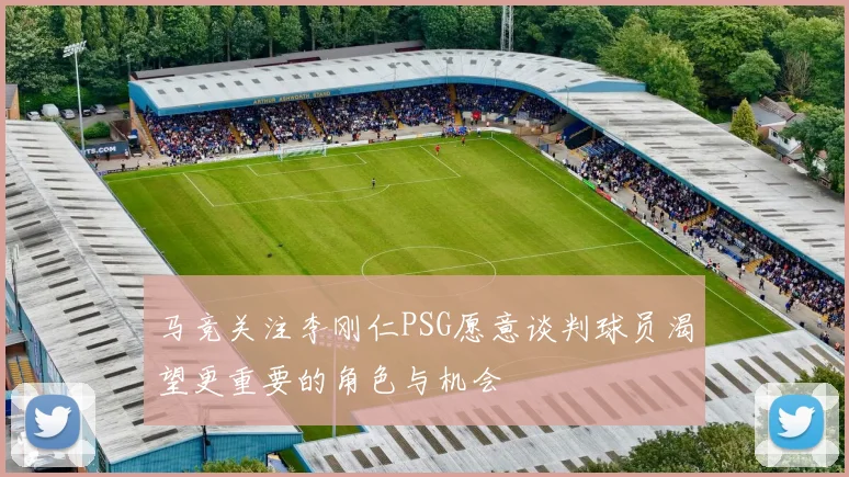 马竞关注李刚仁PSG愿意谈判球员渴望更重要的角色与机会