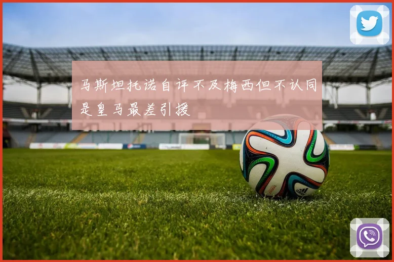 马斯坦托诺自评不及梅西但不认同是皇马最差引援