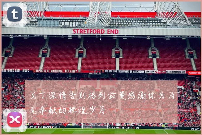 戈丁深情告别格列兹曼感谢你为马竞奉献的辉煌岁月