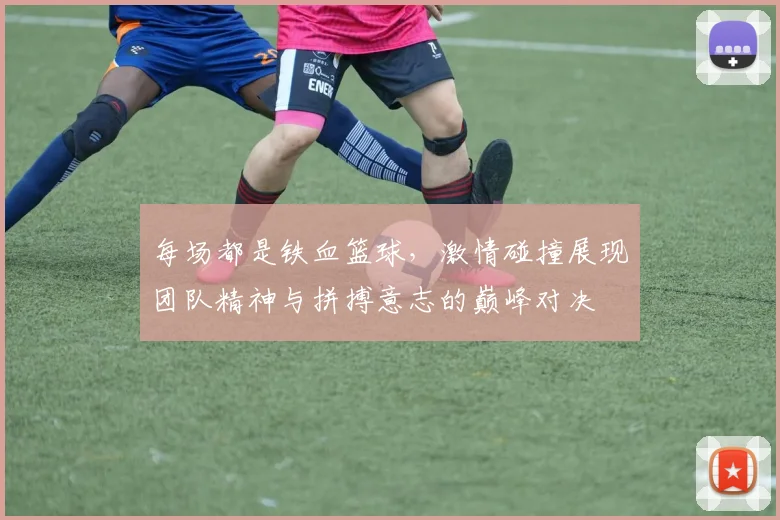 每场都是铁血篮球，激情碰撞展现团队精神与拼搏意志的巅峰对决