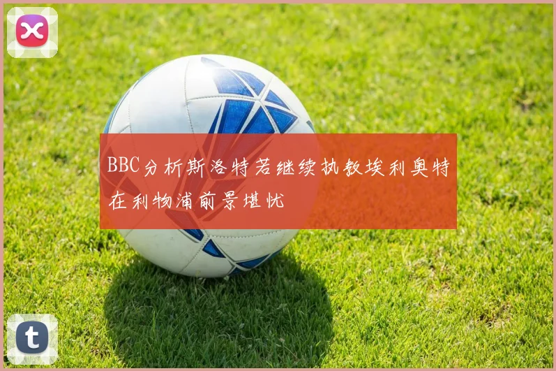 BBC分析斯洛特若继续执教埃利奥特在利物浦前景堪忧