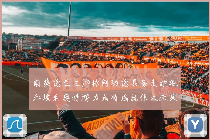 前桑德兰主帅称阿玛德具备麦迪逊和埃利奥特潜力或将成就伟大未来