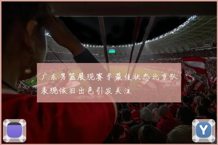 广东男篮展现赛季最佳状态北京队表现依旧出色引发关注