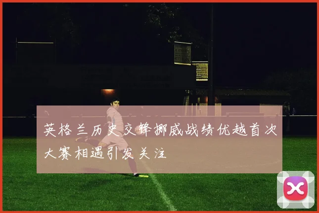 英格兰历史交锋挪威战绩优越首次大赛相遇引发关注