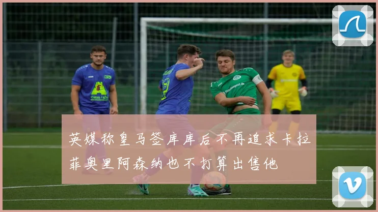 英媒称皇马签库库后不再追求卡拉菲奥里阿森纳也不打算出售他