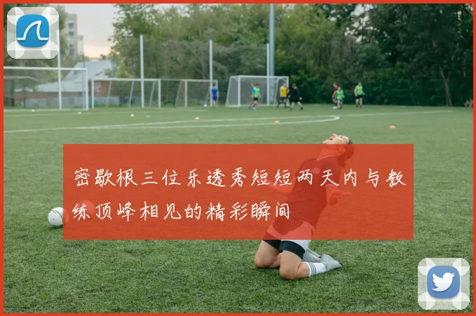 密歇根三位乐透秀短短两天内与教练顶峰相见的精彩瞬间
